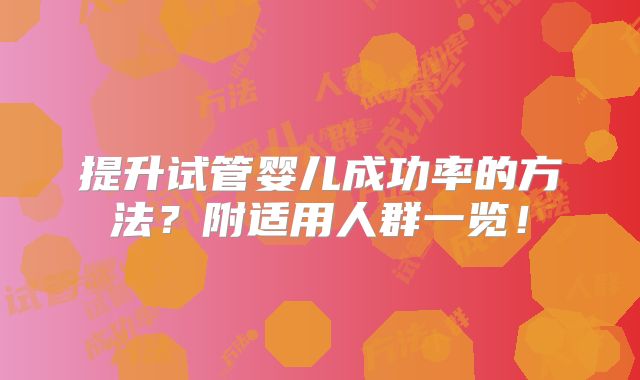 提升试管婴儿成功率的方法？附适用人群一览！