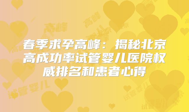 春季求孕高峰：揭秘北京高成功率试管婴儿医院权威排名和患者心得
