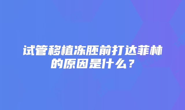 试管移植冻胚前打达菲林的原因是什么？