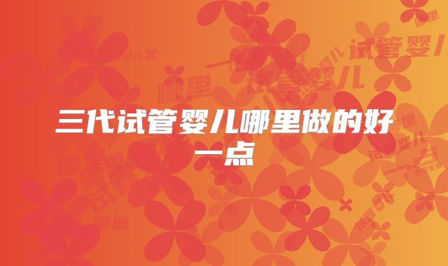 三代试管婴儿哪里做的好一点