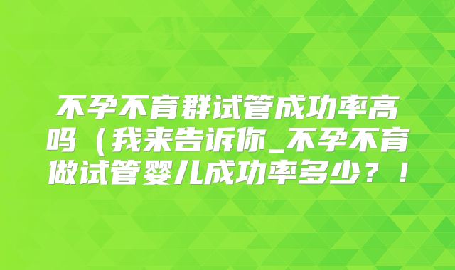 不孕不育群试管成功率高吗（我来告诉你_不孕不育做试管婴儿成功率多少？！