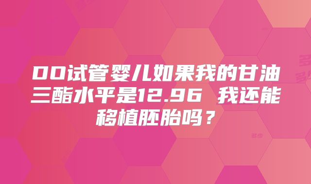 DO试管婴儿如果我的甘油三酯水平是12.96 我还能移植胚胎吗？