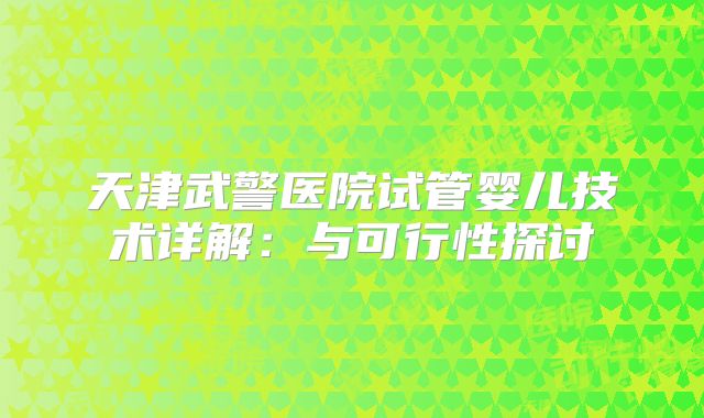 天津武警医院试管婴儿技术详解:与可行性探讨