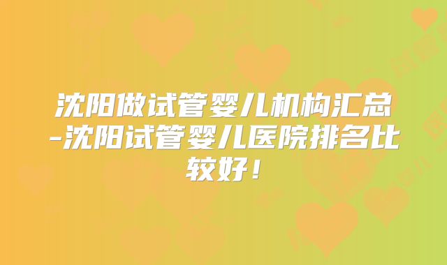 沈阳做试管婴儿机构汇总-沈阳试管婴儿医院排名比较好！