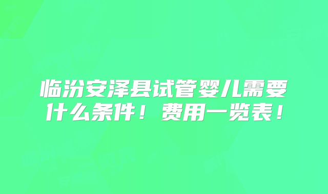 临汾安泽县试管婴儿需要什么条件！费用一览表！