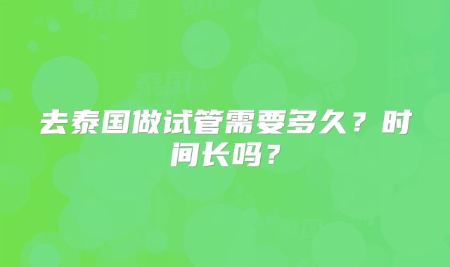 去泰国做试管需要多久？时间长吗？