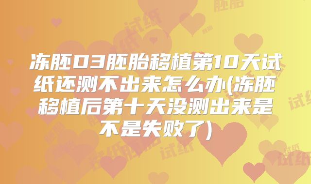 冻胚D3胚胎移植第10天试纸还测不出来怎么办(冻胚移植后第十天没测出来是不是失败了)