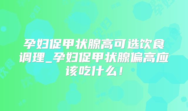 孕妇促甲状腺高可选饮食调理_孕妇促甲状腺偏高应该吃什么！
