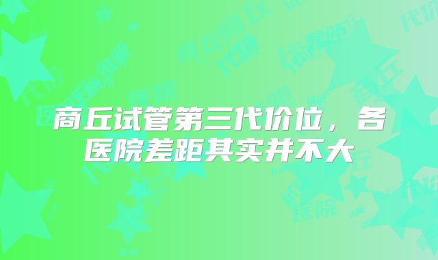 商丘试管第三代价位，各医院差距其实并不大