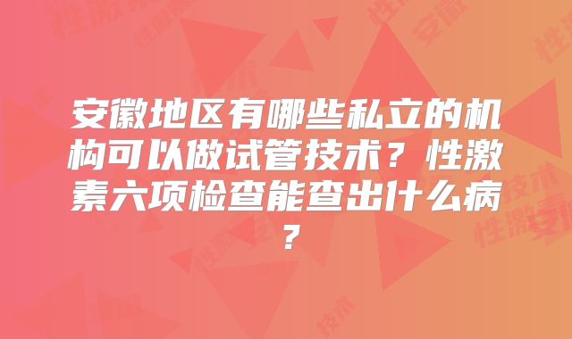 安徽地区有哪些私立的机构可以做试管技术?性激素六项检查能查出什么病?