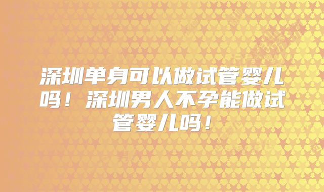 深圳单身可以做试管婴儿吗！深圳男人不孕能做试管婴儿吗！