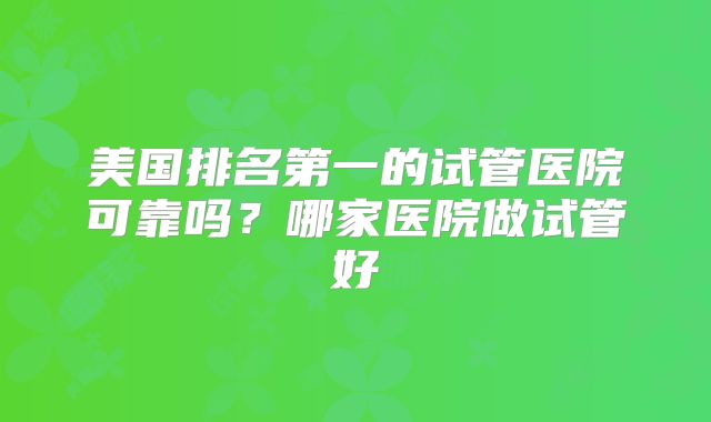 美国排名第一的试管医院可靠吗？哪家医院做试管好