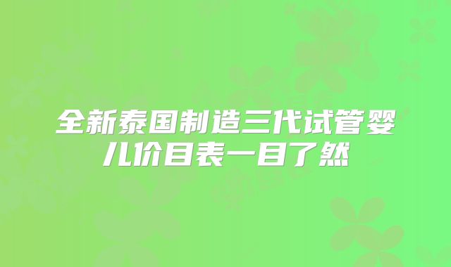 全新泰国制造三代试管婴儿价目表一目了然