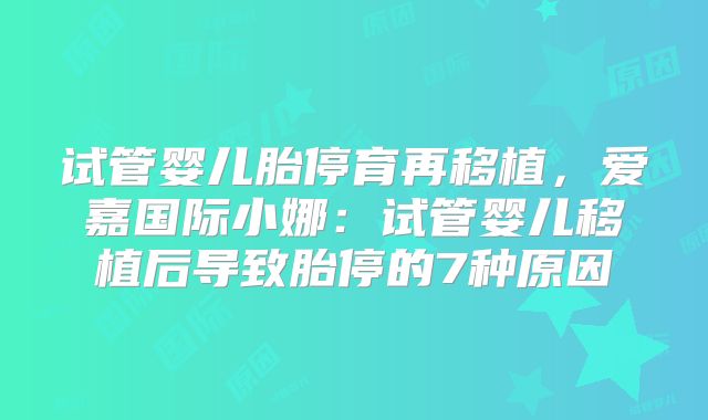 试管婴儿胎停育再移植,爱嘉国际小娜:试管婴儿移植后导致胎停的7种原因