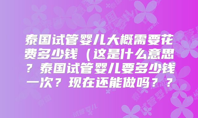 泰国试管婴儿大概需要花费多少钱(这是什么意思?泰国试管婴儿要多少钱一次?现在还能做吗??