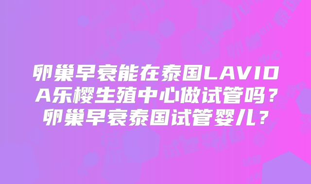 卵巢早衰能在泰国LAVIDA乐樱生殖中心做试管吗？卵巢早衰泰国试管婴儿？