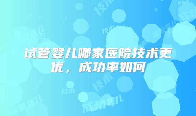试管婴儿哪家医院技术更优，成功率如何
