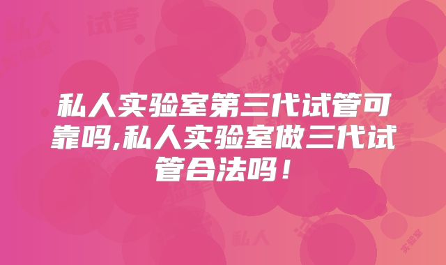 私人实验室第三代试管可靠吗,私人实验室做三代试管合法吗!