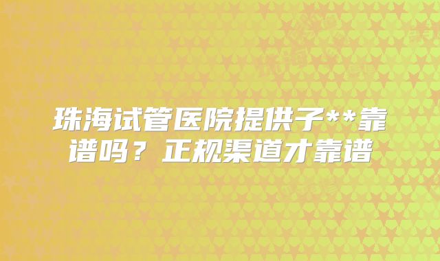 珠海试管医院提供子**靠谱吗？正规渠道才靠谱