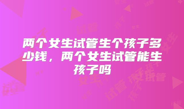 两个女生试管生个孩子多少钱，两个女生试管能生孩子吗