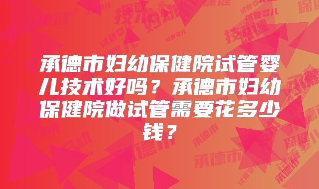 承德市妇幼保健院试管婴儿技术好吗?承德市妇幼保健院做试管需要花多少钱?