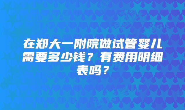 在郑大一附院做试管婴儿需要多少钱？有费用明细表吗？