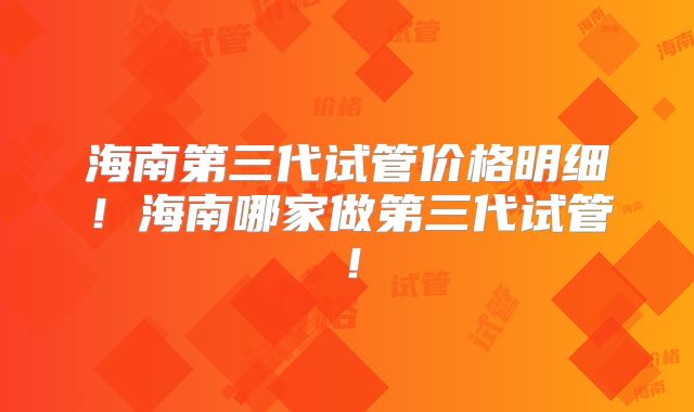 海南第三代试管价格明细！海南哪家做第三代试管！