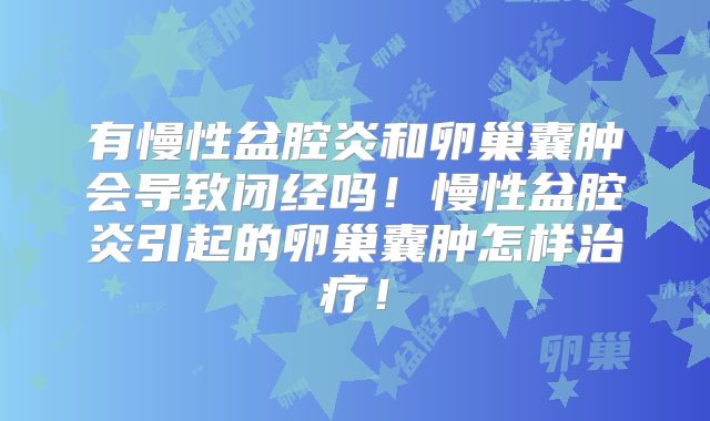 有慢性盆腔炎和卵巢囊肿会导致闭经吗！慢性盆腔炎引起的卵巢囊肿怎样治疗！