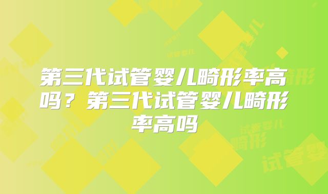 第三代试管婴儿畸形率高吗?第三代试管婴儿畸形率高吗