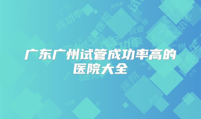 广东广州试管成功率高的医院大全