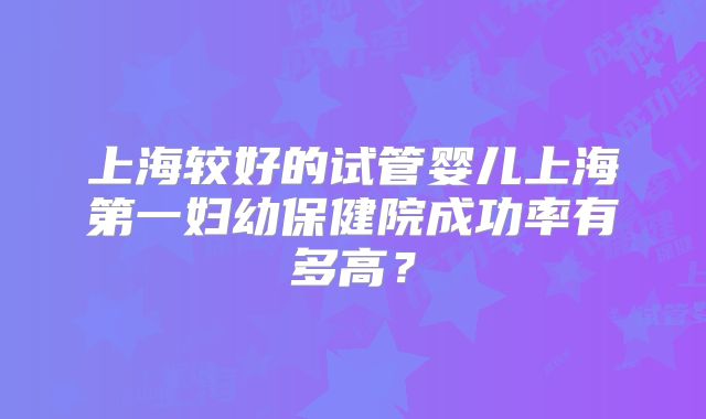 上海较好的试管婴儿上海第一妇幼保健院成功率有多高？
