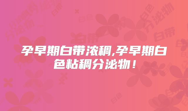 孕早期白带浓稠,孕早期白色粘稠分泌物！