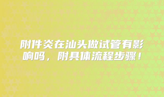 附件炎在汕头做试管有影响吗，附具体流程步骤！