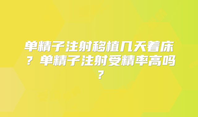 单精子注射移植几天着床？单精子注射受精率高吗？