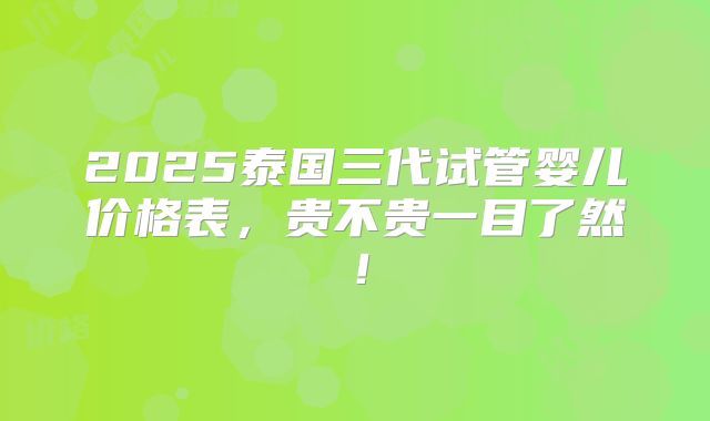 2025泰国三代试管婴儿价格表，贵不贵一目了然！