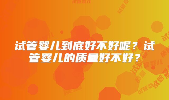 试管婴儿到底好不好呢？试管婴儿的质量好不好？