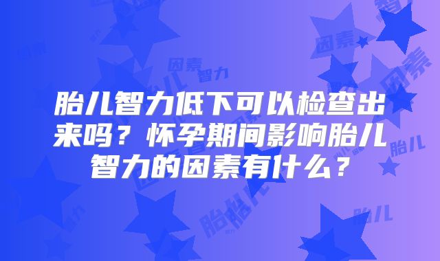 胎儿智力低下可以检查出来吗？怀孕期间影响胎儿智力的因素有什么？