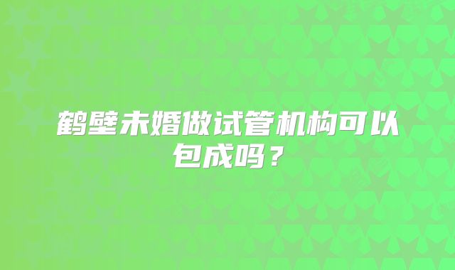 鹤壁未婚做试管机构可以包成吗?