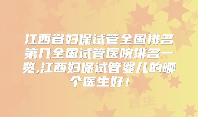 江西省妇保试管全国排名第几全国试管医院排名一览,江西妇保试管婴儿的哪个医生好！