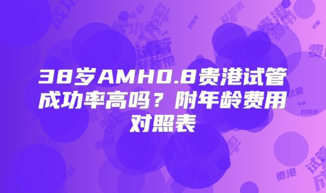 38岁AMH0.8贵港试管成功率高吗？附年龄费用对照表