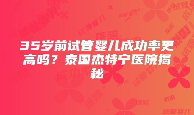35岁前试管婴儿成功率更高吗？泰国杰特宁医院揭秘