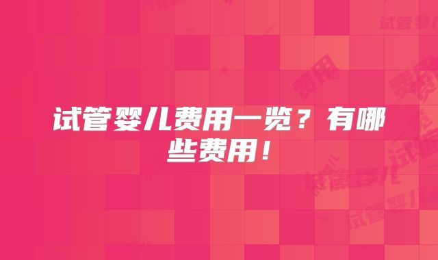 试管婴儿费用一览?有哪些费用!