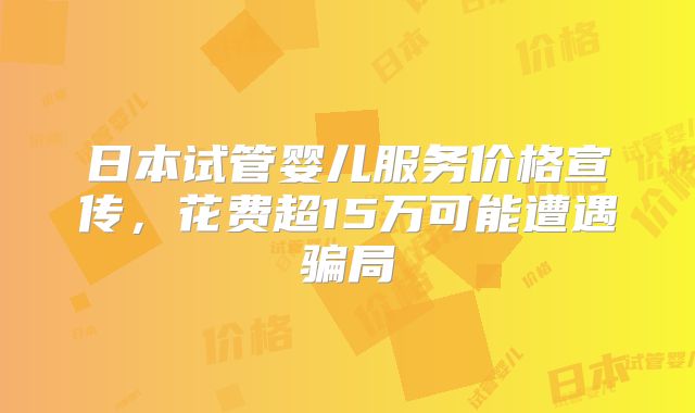 日本试管婴儿服务价格宣传,花费超15万可能遭遇骗局