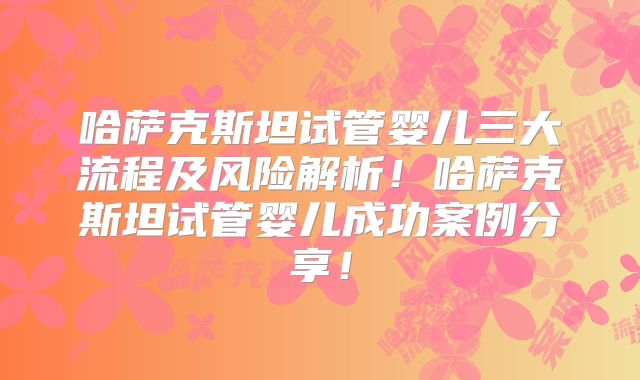 哈萨克斯坦试管婴儿三大流程及风险解析!哈萨克斯坦试管婴儿成功案例分享!