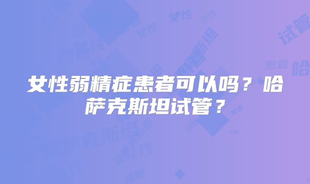 女性弱精症患者可以吗？哈萨克斯坦试管？