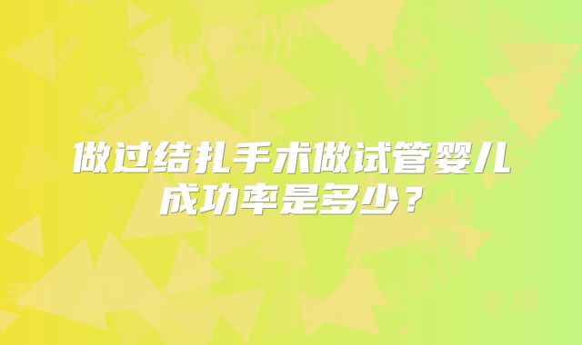 做过结扎手术做试管婴儿成功率是多少?