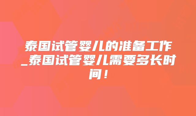 泰国试管婴儿的准备工作_泰国试管婴儿需要多长时间！