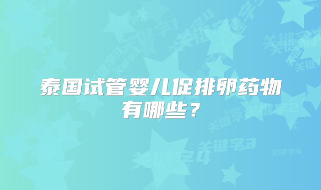泰国试管婴儿促排卵药物有哪些?