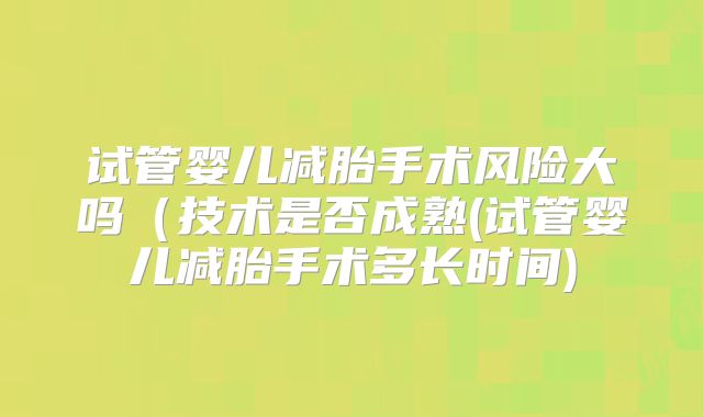 试管婴儿减胎手术风险大吗（技术是否成熟(试管婴儿减胎手术多长时间)