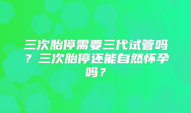 三次胎停需要三代试管吗?三次胎停还能自然怀孕吗?